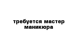 требуется мастер маникюра